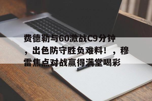  费德勒与60激战C9分钟，出色防守胜负难料！，穆雷焦点对战赢得满堂喝彩-华体会官网