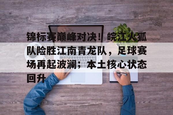 锦标赛巅峰对决！皖江火狐队险胜江南青龙队，足球赛场再起波澜；本土核心状态回升的简单介绍-HTH SPORTS中国