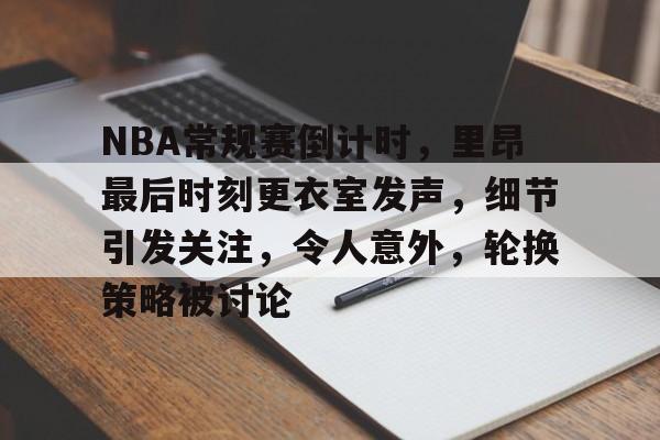 包含NBA常规赛倒计时，里昂最后时刻更衣室发声，细节引发关注，令人意外，轮换策略被讨论的词条-华体会官网