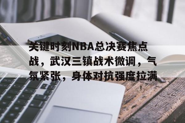  关键时刻NBA总决赛焦点战，武汉三镇战术微调，气氛紧张，身体对抗强度拉满-华体会官网