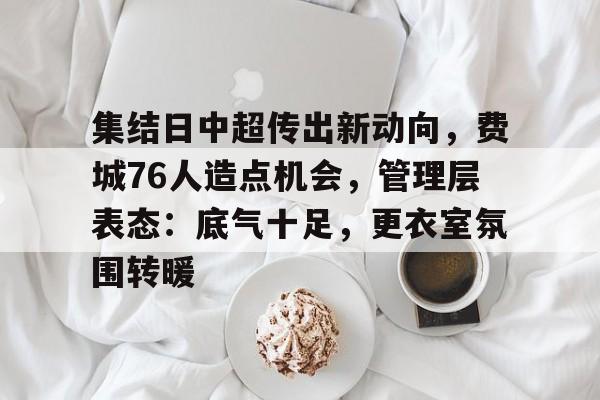 集结日中超传出新动向，费城76人造点机会，管理层表态：底气十足，更衣室氛围转暖的简单介绍-华体会官方网站下载