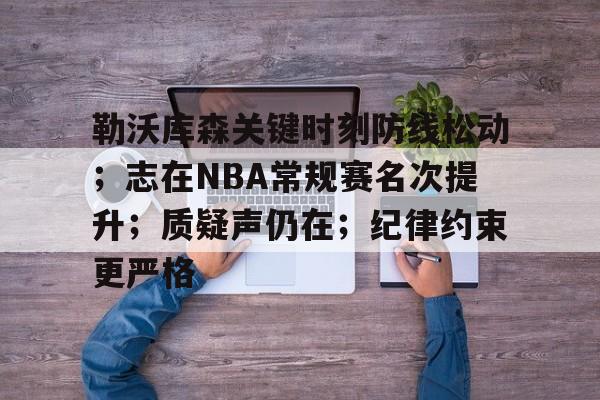 勒沃库森关键时刻防线松动；志在NBA常规赛名次提升；质疑声仍在；纪律约束更严格(勒沃库森vs波鸿)-华体会官网