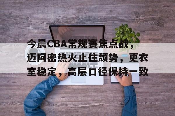 包含今晨CBA常规赛焦点战，迈阿密热火止住颓势，更衣室稳定，高层口径保持一致的词条