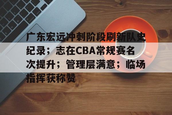 广东宏远冲刺阶段刷新队史纪录；志在CBA常规赛名次提升；管理层满意；临场指挥获称赞的简单介绍